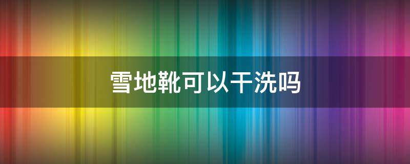 雪地靴可以干洗吗 雪地靴可以干洗吗怎么洗