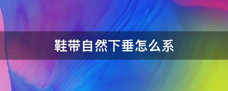 鞋带自然下垂怎么系 整个鞋带掉下来该怎么绑上去