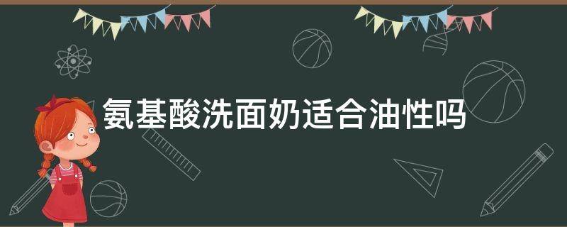 氨基酸洗面奶适合油性吗（氨基酸洗面奶适合油性吗还是干性）