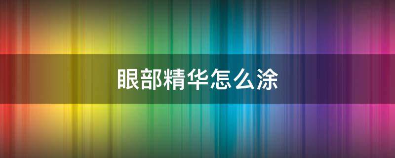 眼部精华怎么涂 眼部精华怎么涂抹比较正确