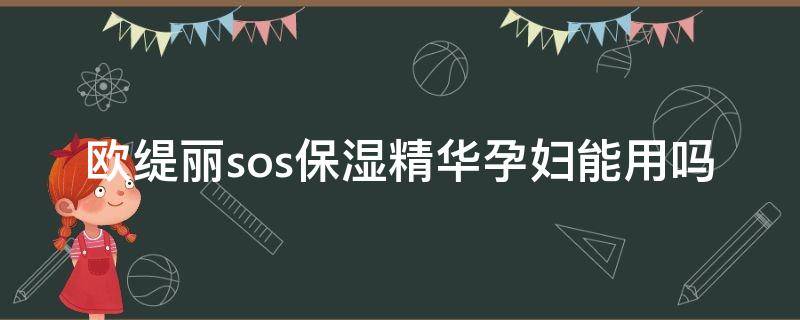 欧缇丽sos保湿精华孕妇能用吗（欧缇丽保湿精华孕妇可以用吗）