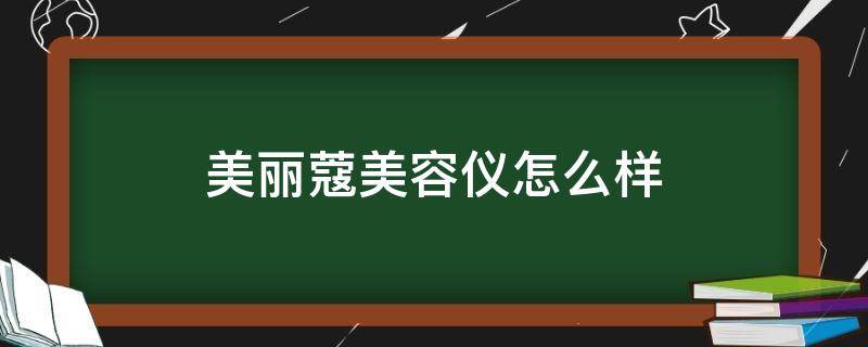 美丽蔻美容仪怎么样（美丽蔻美容仪效果怎么样）