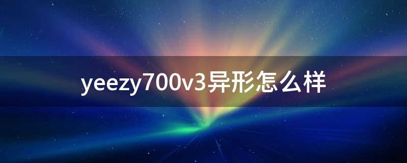 yeezy700v3异形怎么样（yezzy700v3异形）