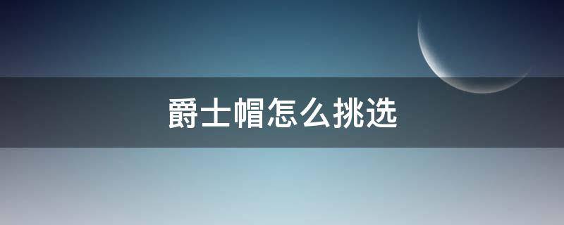 爵士帽怎么挑选（爵士帽怎么搭配）