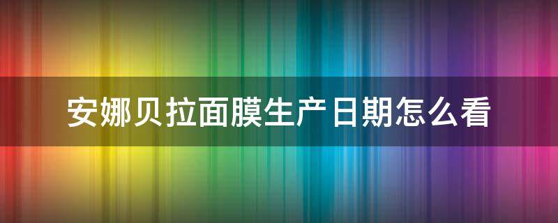 安娜贝拉面膜生产日期怎么看（安娜贝拉面膜单片日期怎么看）