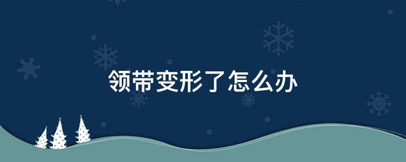 领带变形了怎么办 领带变形了怎么还原