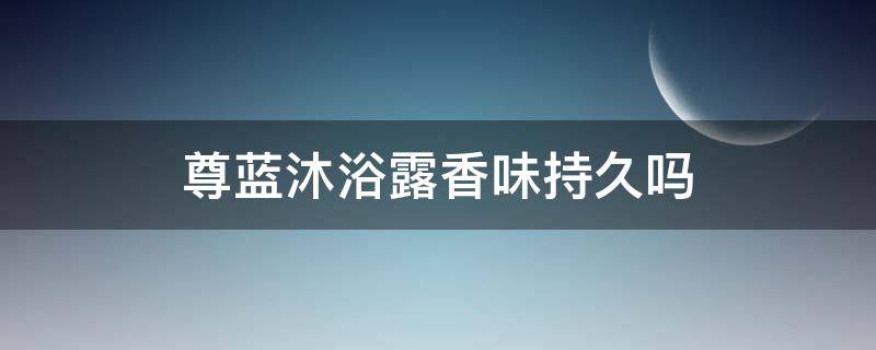 尊蓝沐浴露香味持久吗 尊蓝沐浴露香味持久吗怎么样