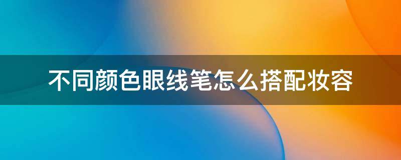 不同颜色眼线笔怎么搭配妆容（不同颜色眼线笔怎么搭配妆容效果好）