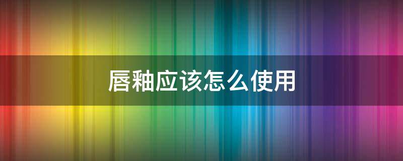 唇釉应该怎么使用（唇釉的正确使用）