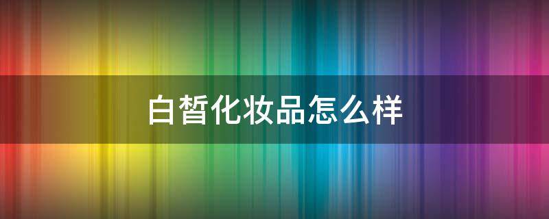 白皙化妆品怎么样（白皙化妆品怎么样知乎）