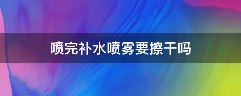 喷完补水喷雾要擦干吗 喷完补水喷雾要擦干吗为什么