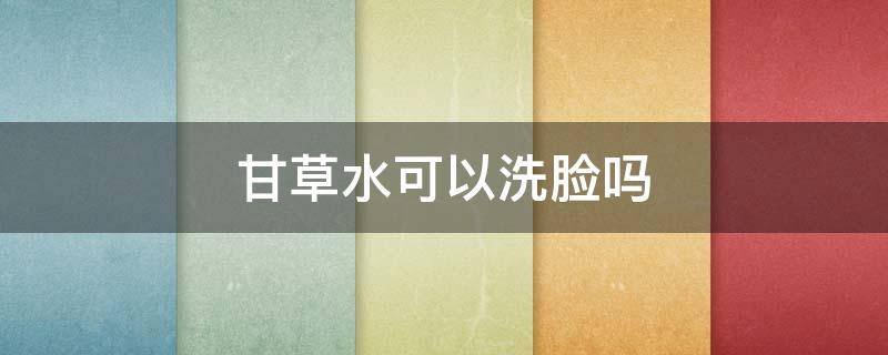 甘草水可以洗脸吗 甘草水可以洗脸吗怎么洗