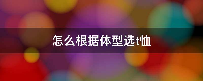 怎么根据体型选t恤 怎么根据体型选t恤