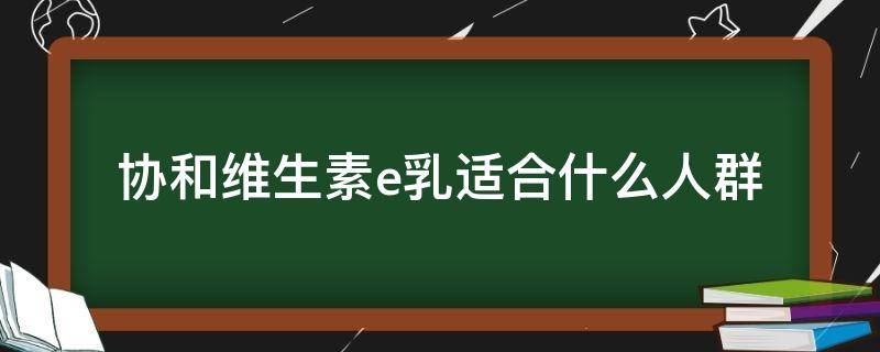 协和维生素e乳适合什么人群 协和维生素e乳适合什么皮肤