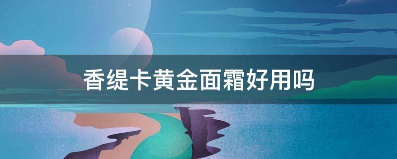 香缇卡黄金面霜好用吗 香缇卡黄金面霜使用方法