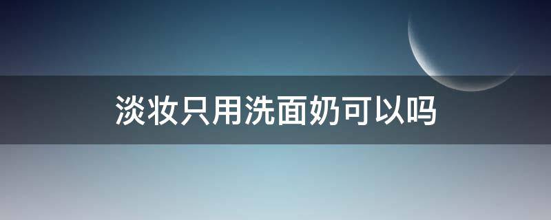 淡妆只用洗面奶可以吗（淡妆只用洗面奶可以吗男生）