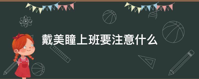 戴美瞳上班要注意什么（戴美瞳上班要注意什么问题）