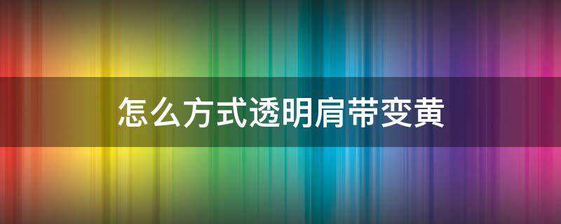 怎么方式透明肩带变黄（透明肩带怎么清洗）