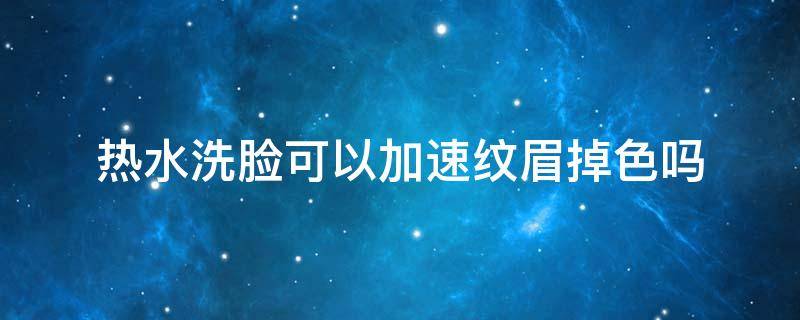 热水洗脸可以加速纹眉掉色吗（热水洗脸可以加速纹眉掉色吗）