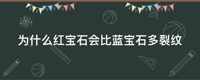 为什么红宝石会比蓝宝石多裂纹（为什么红宝石都有裂）