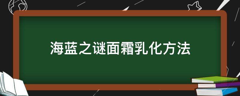 海蓝之谜面霜乳化方法 la mer海蓝之谜面霜怎么乳化