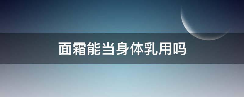 面霜能当身体乳用吗（面霜能当身体乳用吗女生）