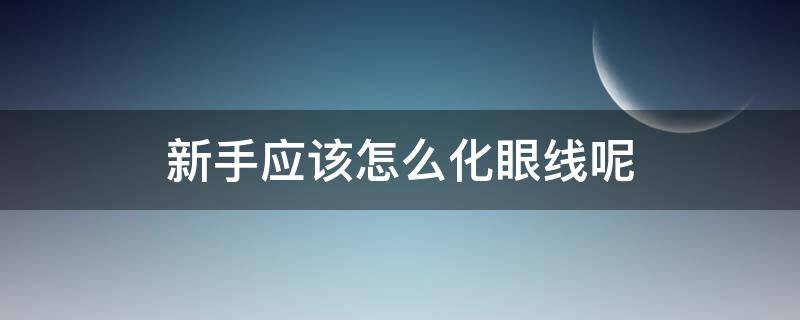 新手应该怎么化眼线呢（新手如何化眼线）