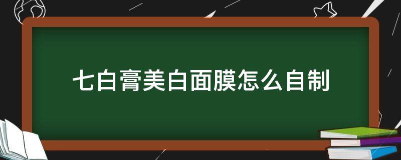 七白膏美白面膜怎么自制（七白膏面膜配方）