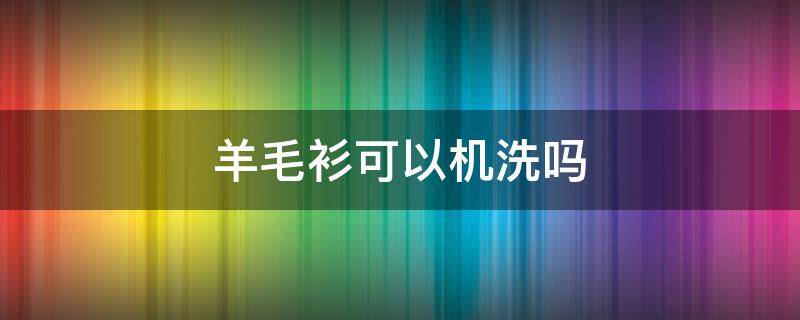 羊毛衫可以机洗吗 羊毛衫可以机洗吗 知乎