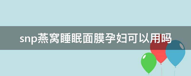 snp燕窝睡眠面膜孕妇可以用吗（燕窝素护肤品孕妇可以用吗）