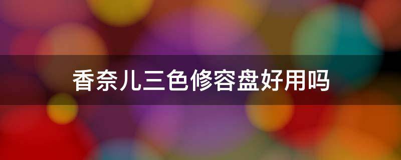 香奈儿三色修容盘好用吗 香奈儿三色修容盘好用吗