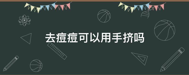 去痘痘可以用手挤吗 去痘痘可以用手挤吗女生