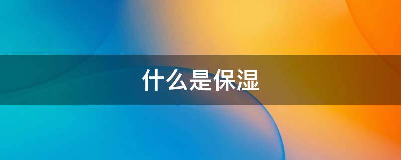 什么是保湿（什么是保湿剂）