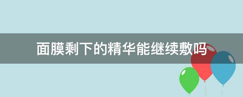 面膜剩下的精华能继续敷吗 面膜剩下的精华能继续敷吗知乎