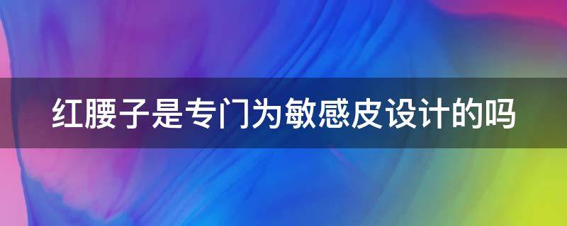 红腰子是专门为敏感皮设计的吗（红腰子值得买吗）