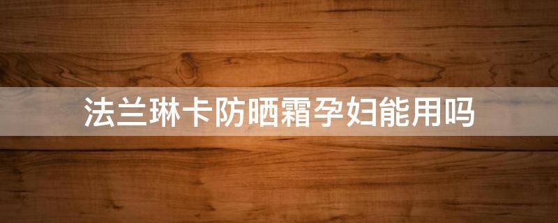 法兰琳卡防晒霜孕妇能用吗（法兰琳卡防晒霜孕妇能用吗知乎）