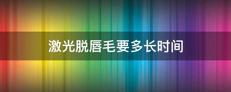 激光脱唇毛要多长时间（激光脱唇毛多长时间做一次）