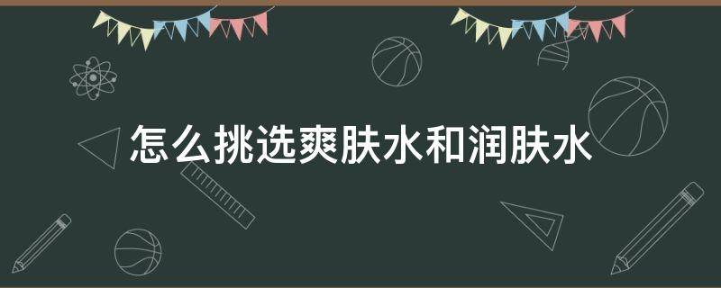 怎么挑选爽肤水和润肤水 怎样挑选爽肤水