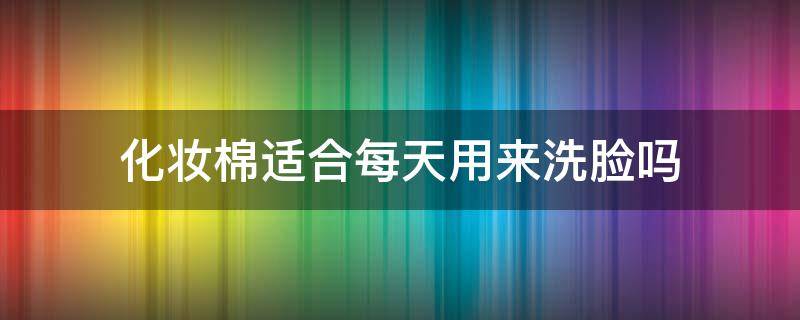 化妆棉适合每天用来洗脸吗（化妆棉可以日常洗脸吗）