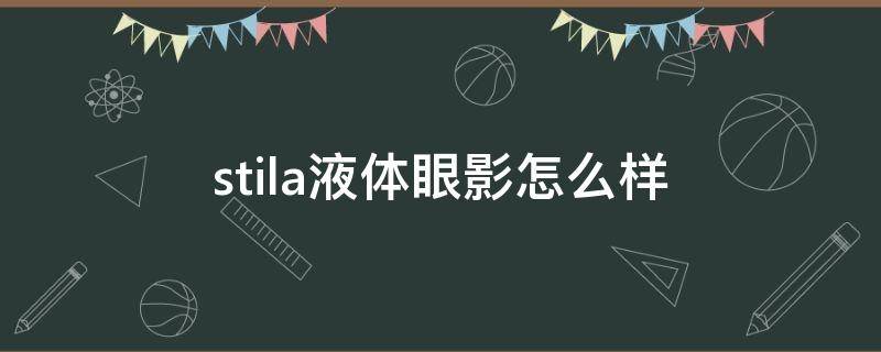 stila液体眼影怎么样（stila液体眼影保质期怎么看）