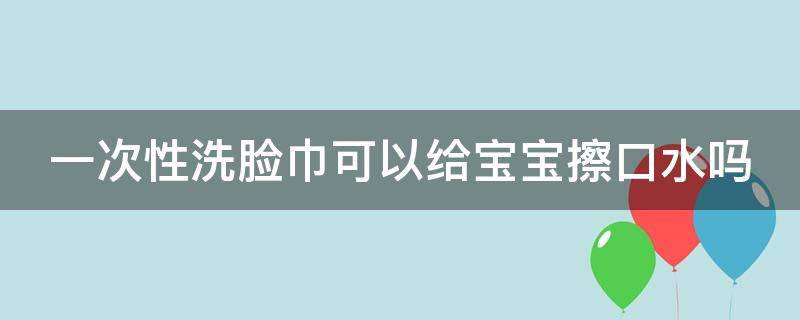 一次性洗脸巾可以给宝宝擦口水吗 一次性洗脸巾可以给宝宝擦口水吗