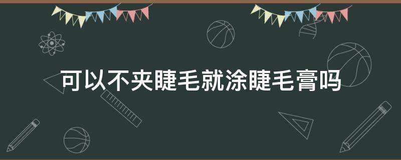 可以不夹睫毛就涂睫毛膏吗（可以不夹睫毛就涂睫毛膏吗图片）