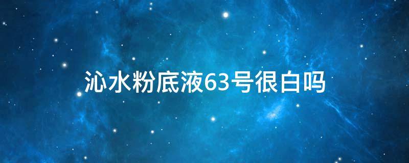 沁水粉底液63号很白吗 沁水粉底液63号很白吗能用吗