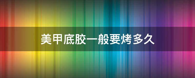 美甲底胶一般要烤多久 美甲底胶一般要烤多久才干