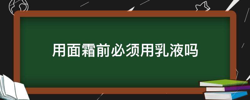 用面霜前必须用乳液吗（用面霜前必须用乳液吗为什么）