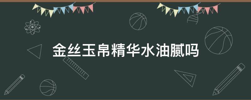 金丝玉帛精华水油腻吗 金丝玉帛精华水油腻吗能用吗