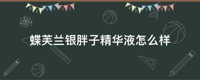 蝶芙兰银胖子精华液怎么样（蝶芙兰银胖子精华液怎么样容易起斑吗）