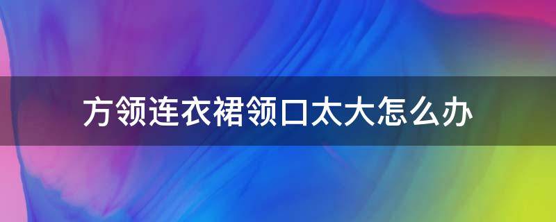 方领连衣裙领口太大怎么办 方领连衣裙领口太大怎么办呢