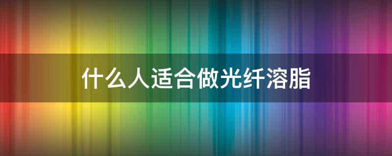 什么人适合做光纤溶脂 什么人适合做光纤溶脂术