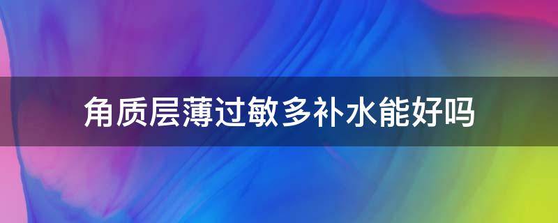 角质层薄过敏多补水能好吗 角质层薄过敏多补水能好吗知乎